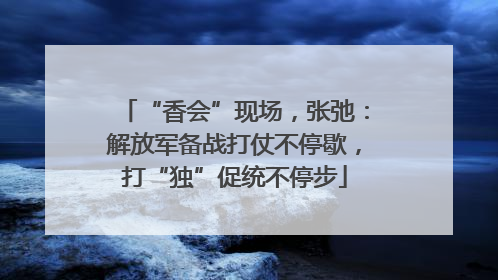 “香会”现场，张弛：解放军备战打仗不停歇，打“独”促统不停步