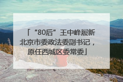 “80后”王中峰履新北京市委政法委副书记，原任西城区委常委
