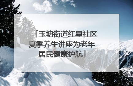 玉塘街道红星社区夏季养生讲座为老年居民健康护航