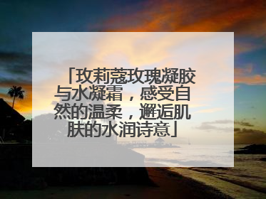 玫莉蔻玫瑰凝胶与水凝霜，感受自然的温柔，邂逅肌肤的水润诗意
