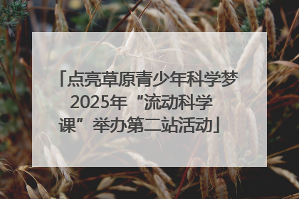 点亮草原青少年科学梦 2025年“流动科学课”举办第二站活动