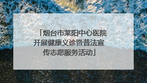 烟台市莱阳中心医院开展健康义诊暨普法宣传志愿服务活动