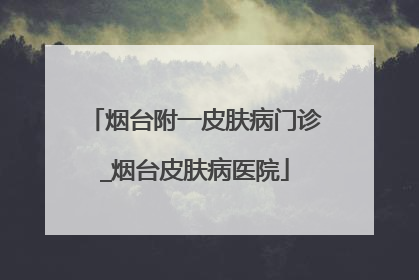烟台附一皮肤病门诊_烟台皮肤病医院