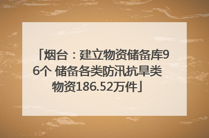 烟台：建立物资储备库96个 储备各类防汛抗旱类物资186.52万件