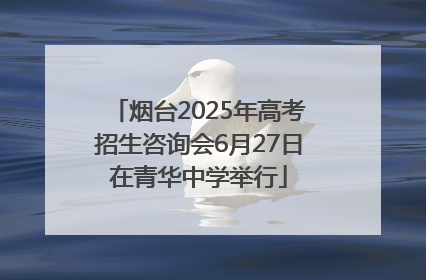 烟台2025年高考招生咨询会6月27日在青华中学举行