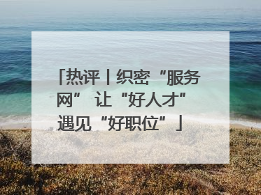 热评丨织密“服务网” 让“好人才”遇见“好职位”