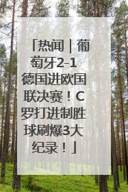 热闻｜葡萄牙2-1德国进欧国联决赛！C罗打进制胜球刷爆3大纪录！
