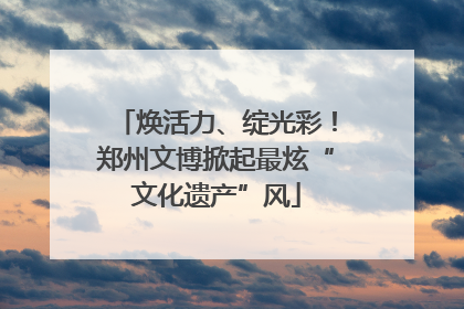 焕活力、绽光彩！郑州文博掀起最炫“文化遗产”风