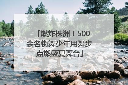燃炸株洲！500余名街舞少年用舞步点燃盛夏舞台