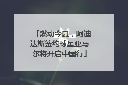 燃动今夏，阿迪达斯签约球星亚马尔将开启中国行