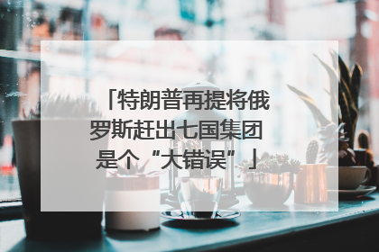 特朗普再提将俄罗斯赶出七国集团是个“大错误”