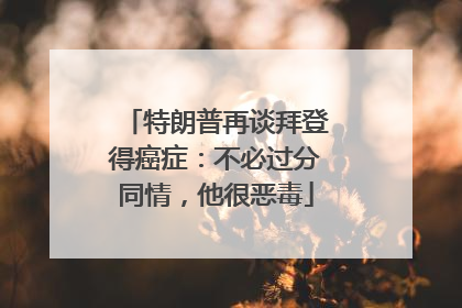 特朗普再谈拜登得癌症：不必过分同情，他很恶毒