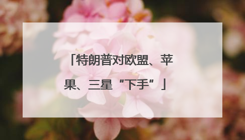 特朗普对欧盟、苹果、三星“下手”