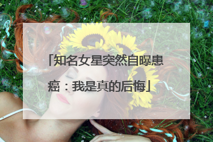 知名女星突然自曝患癌：我是真的后悔