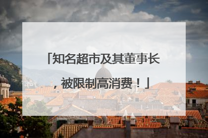 知名超市及其董事长，被限制高消费！