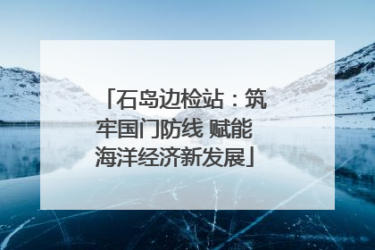 石岛边检站：筑牢国门防线 赋能海洋经济新发展