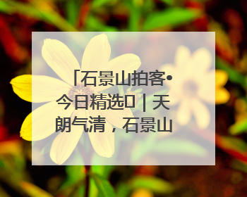 石景山拍客•今日精选⑯｜天朗气清，石景山开启4K模式