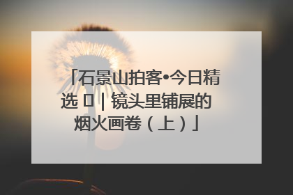 石景山拍客•今日精选 ㉓｜镜头里铺展的烟火画卷（上）