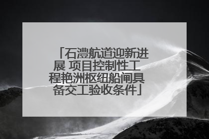 石澧航道迎新进展 项目控制性工程艳洲枢纽船闸具备交工验收条件