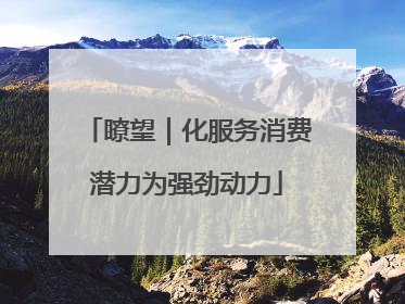 瞭望｜化服务消费潜力为强劲动力