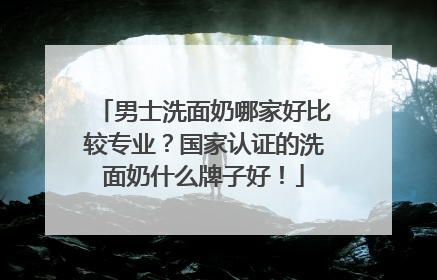 男士洗面奶哪家好比较专业？国家认证的洗面奶什么牌子好！