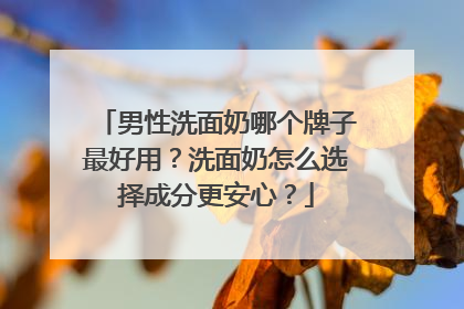 男性洗面奶哪个牌子最好用？洗面奶怎么选择成分更安心？