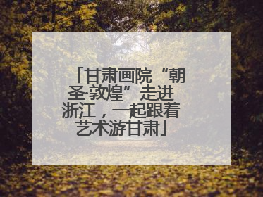 甘肃画院“朝圣·敦煌”走进浙江，一起跟着艺术游甘肃