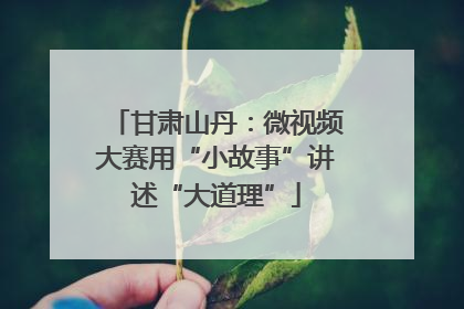 甘肃山丹：微视频大赛用“小故事”讲述“大道理”