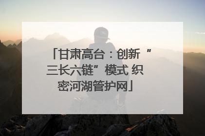 甘肃高台：创新“三长六链”模式 织密河湖管护网
