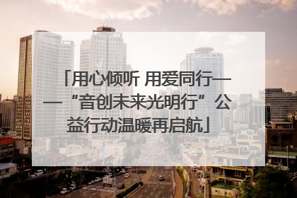 用心倾听 用爱同行——“音创未来光明行”公益行动温暖再启航