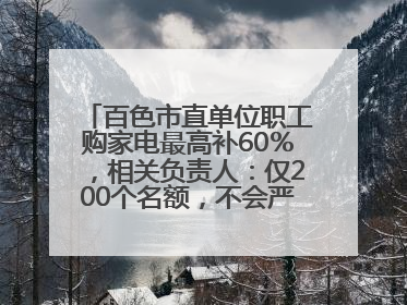 百色市直单位职工购家电最高补60％，相关负责人：仅200个名额，不会严格筛查身份