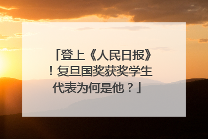 登上《人民日报》！复旦国奖获奖学生代表为何是他？