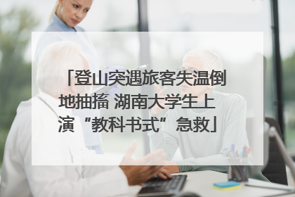 登山突遇旅客失温倒地抽搐 湖南大学生上演“教科书式”急救