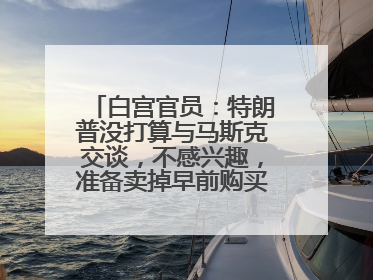 白宫官员：特朗普没打算与马斯克交谈，不感兴趣，准备卖掉早前购买的特斯拉
