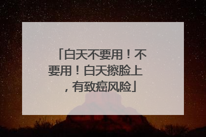 白天不要用！不要用！白天擦脸上，有致癌风险