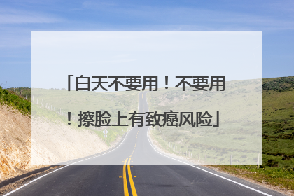 白天不要用！不要用！擦脸上有致癌风险