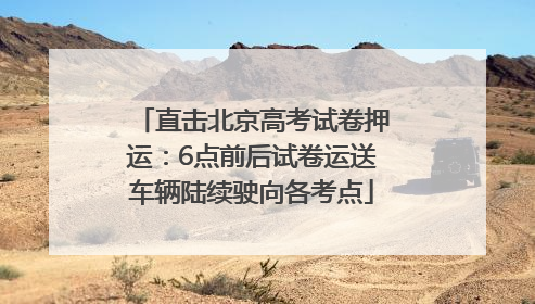 直击北京高考试卷押运：6点前后试卷运送车辆陆续驶向各考点