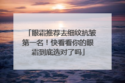 眼霜推荐去细纹抗皱第一名！快看看你的眼霜到底选对了吗