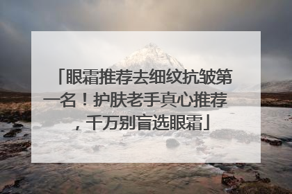 眼霜推荐去细纹抗皱第一名！护肤老手真心推荐，千万别盲选眼霜