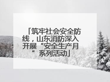 筑牢社会安全防线，山东消防深入开展“安全生产月”系列活动