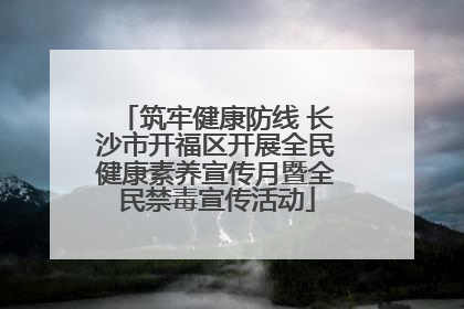 筑牢健康防线 长沙市开福区开展全民健康素养宣传月暨全民禁毒宣传活动