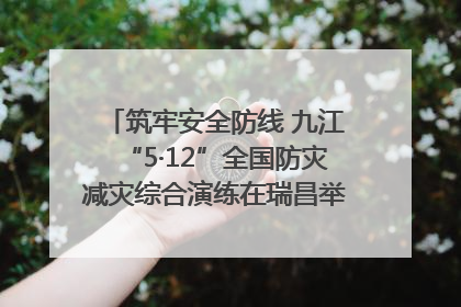筑牢安全防线 九江“5·12”全国防灾减灾综合演练在瑞昌举行（组图｜视频）