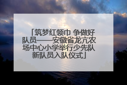 筑梦红领巾 争做好队员——安徽省龙亢农场中心小学举行少先队新队员入队仪式