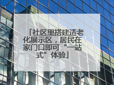社区里搭建适老化展示区，居民在家门口即可“一站式”体验