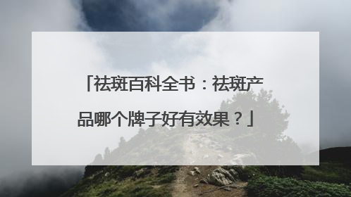 祛斑百科全书：祛斑产品哪个牌子好有效果？