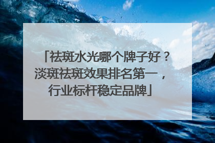 祛斑水光哪个牌子好？淡斑祛斑效果排名第一，行业标杆稳定品牌