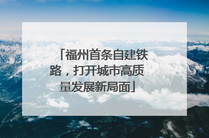 福州首条自建铁路，打开城市高质量发展新局面