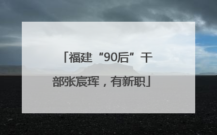 福建“90后”干部张宸珲，有新职