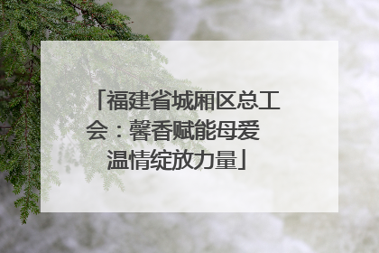 福建省城厢区总工会：馨香赋能母爱 温情绽放力量