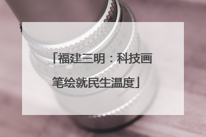 福建三明：科技画笔绘就民生温度